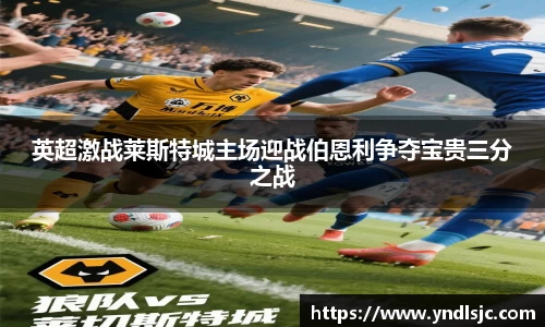 英超激战莱斯特城主场迎战伯恩利争夺宝贵三分之战